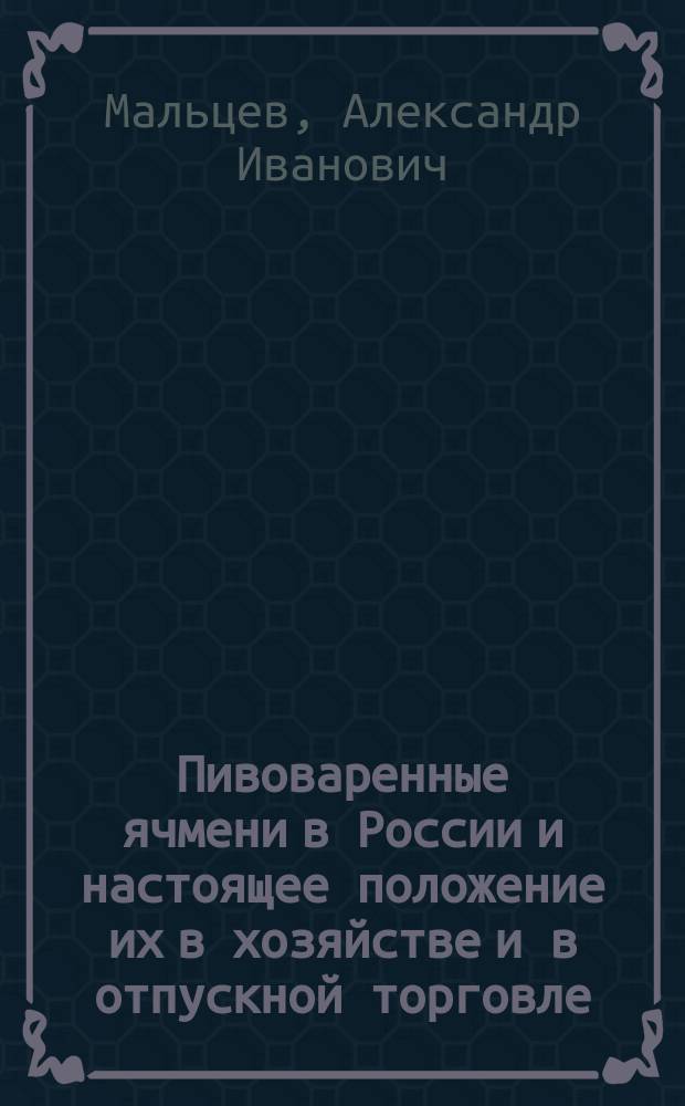 ... Пивоваренные ячмени в России и настоящее положение их в хозяйстве и в отпускной торговле
