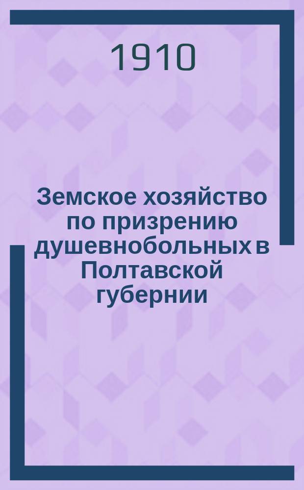 Земское хозяйство по призрению душевнобольных в Полтавской губернии : Крат. обзор деятельности за период с 1865 по 1909 г
