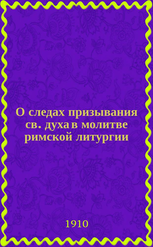 О следах призывания св. духа в молитве римской литургии: Jube haec perferri... : Докл., предлож. на 2 Велеград. конгр. 19 июля (1 авг.) 1909 г