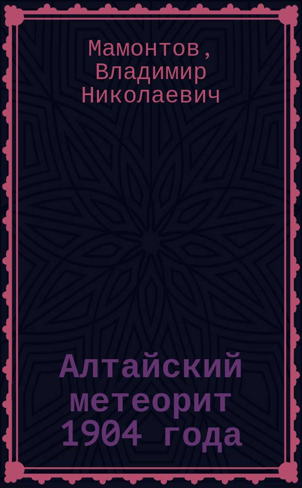 Алтайский метеорит 1904 года : Доложено в заседании Физ.-матем. отд-ния 11 ноября 1909 г.