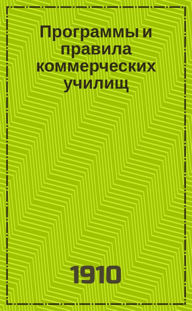 Программы и правила коммерческих училищ : С прил. правил испытаний на право преподавания спец. предметов в коммерч. учеб. заведениях и правил об окончательных испытаниях для посторонних лиц в общественных коммерч. уч-щах