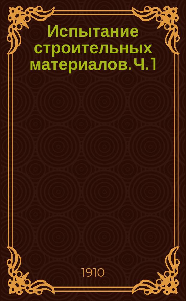 Испытание строительных материалов. Ч. 1 : Способы испытания