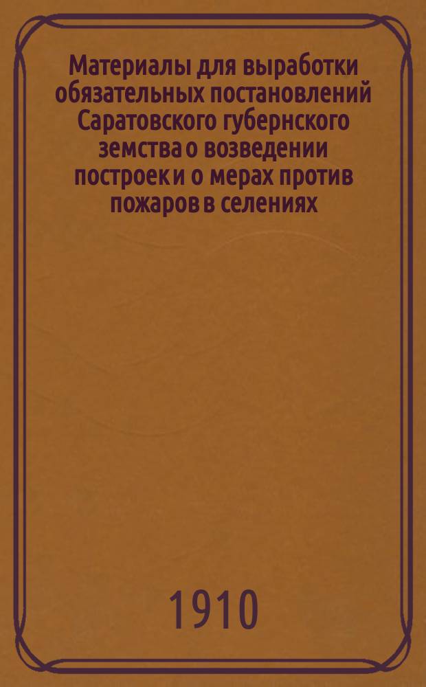 Материалы для выработки обязательных постановлений Саратовского губернского земства о возведении построек и о мерах против пожаров в селениях : С прил.