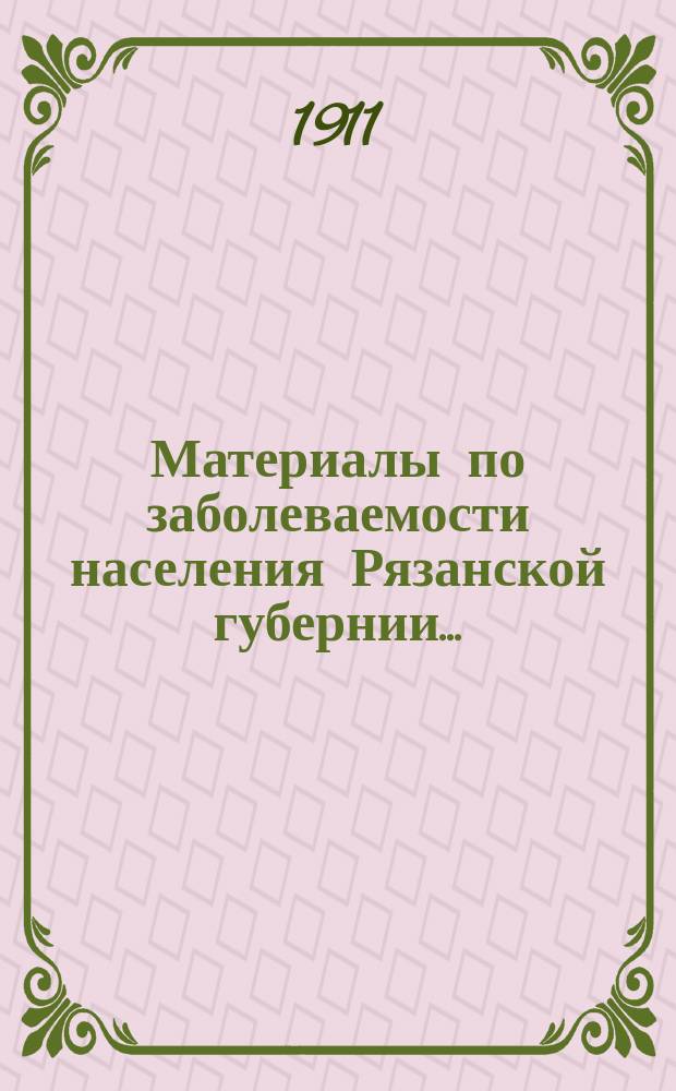 Материалы по заболеваемости населения Рязанской губернии.. : (По данным карточ. регистрации). в 1907-м году. Вып. 1