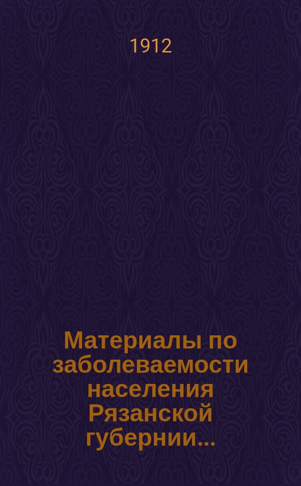 Материалы по заболеваемости населения Рязанской губернии.. : (По данным карточ. регистрации). в 1908 году. Вып. 1