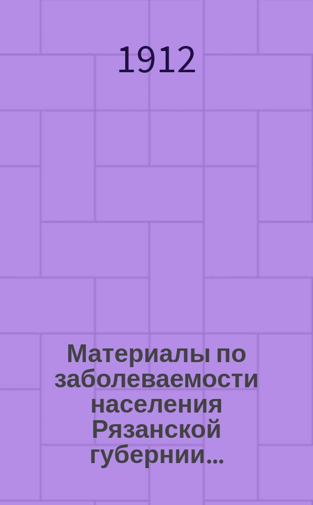 Материалы по заболеваемости населения Рязанской губернии.. : (По данным карточ. регистрации). в 1908 году. Вып. 2