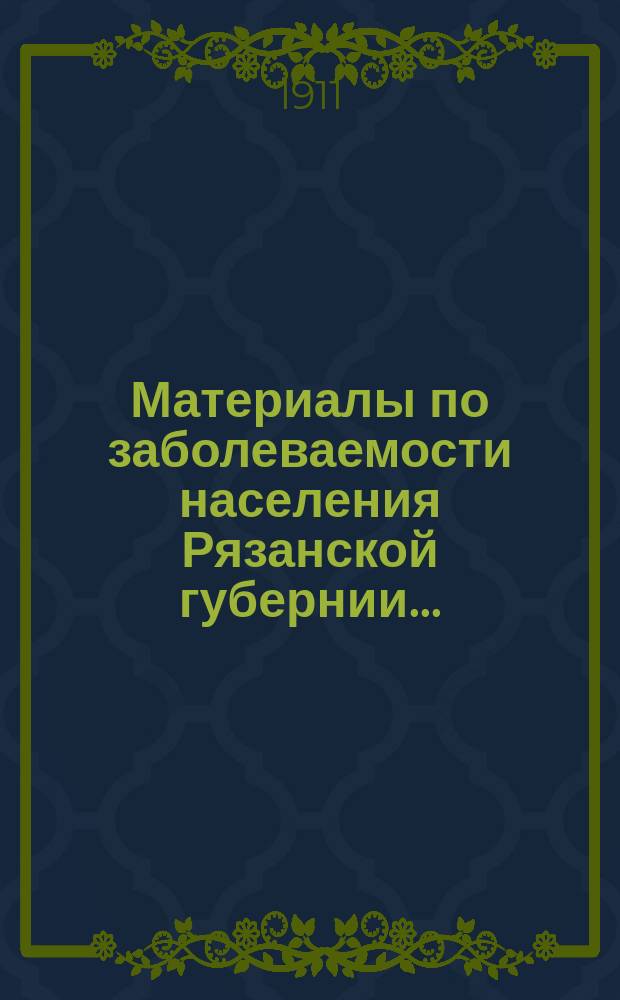 Материалы по заболеваемости населения Рязанской губернии.. : (По данным карточ. регистрации). в 1909 году. Вып. 1