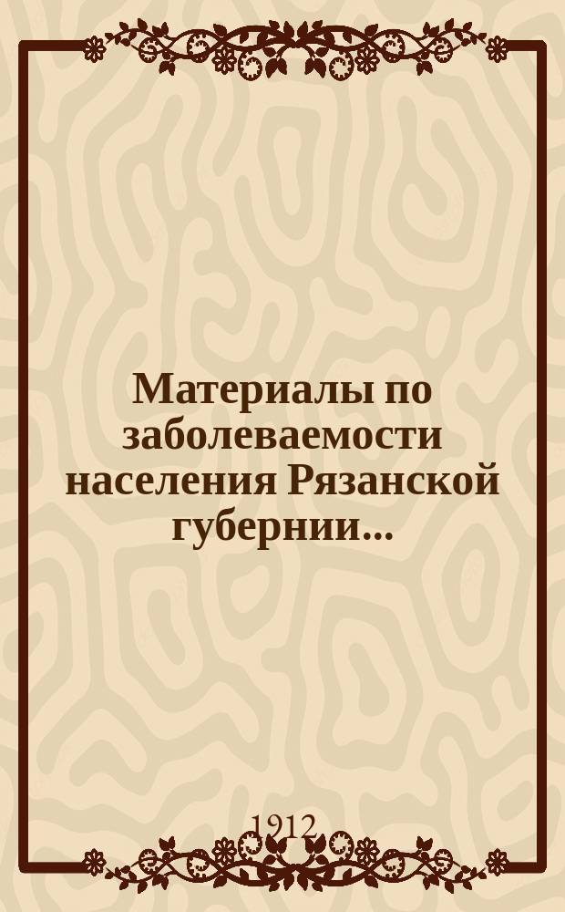 Материалы по заболеваемости населения Рязанской губернии.. : (По данным карточ. регистрации). в 1910 году. Вып. 2