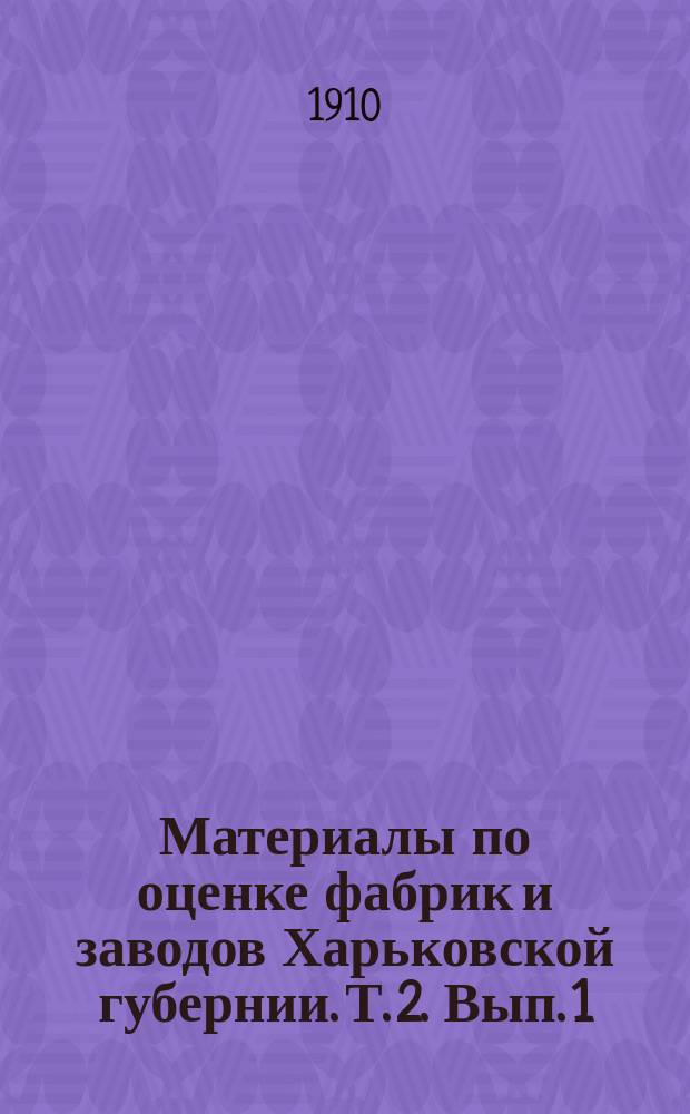 Материалы по оценке фабрик и заводов Харьковской губернии. Т. 2. Вып. 1 : Винокуренные заводы сахарные, рафинадные, пивоваренные, солеваренные, казенные винные склады