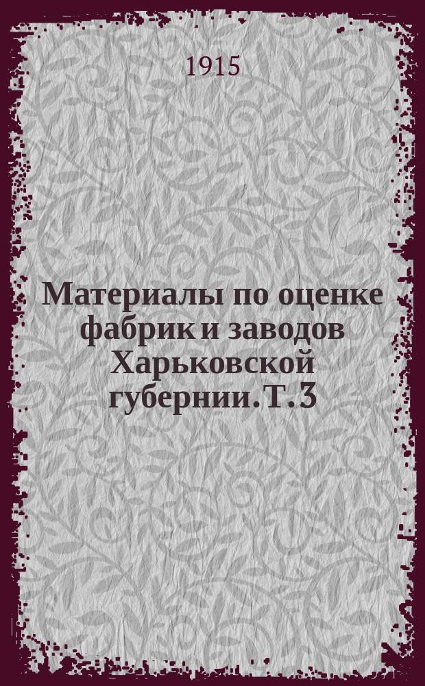 Материалы по оценке фабрик и заводов Харьковской губернии. Т. 3 : Мелкие кирпичные заводы, крупные кирпично-черепичные зав., зав. цементных изделий, мелопомольные заводы, известковые заводы, алебастровые заводы, керамические заводы, фаянсовая фабрика, зав. силикатного кирпича, стекольные заводы, зав. растворимого стекла