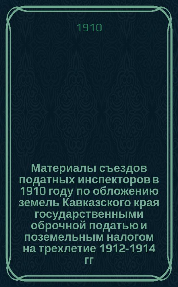 Материалы съездов податных инспекторов в 1910 году по обложению земель Кавказского края государственными оброчной податью и поземельным налогом на трехлетие 1912-1914 гг.