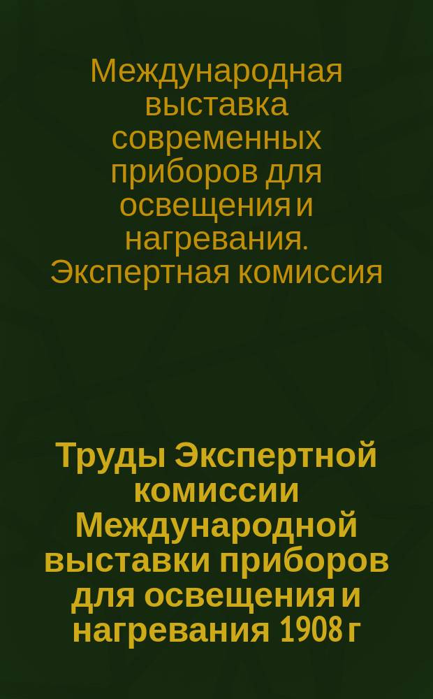 Труды Экспертной комиссии Международной выставки приборов для освещения и нагревания 1908 г. в С.-Петербурге