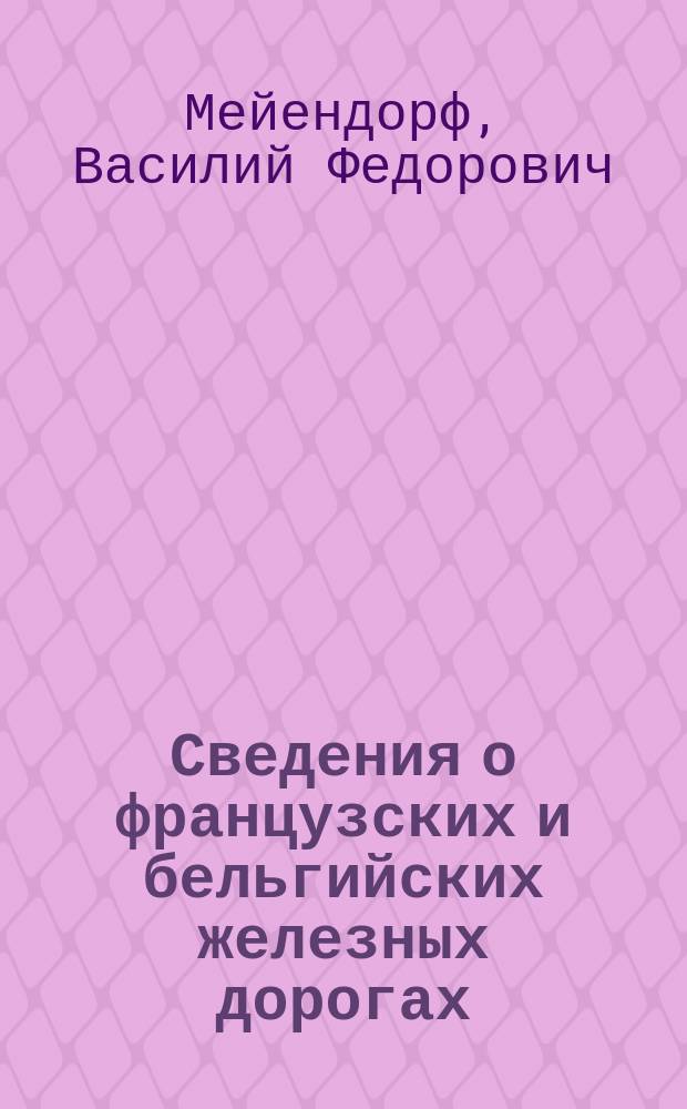 Сведения о французских и бельгийских железных дорогах : Отчет о поездке во Францию и Бельгию для изуч. некоторых вопр. постановки ж.-д. дела в этих странах