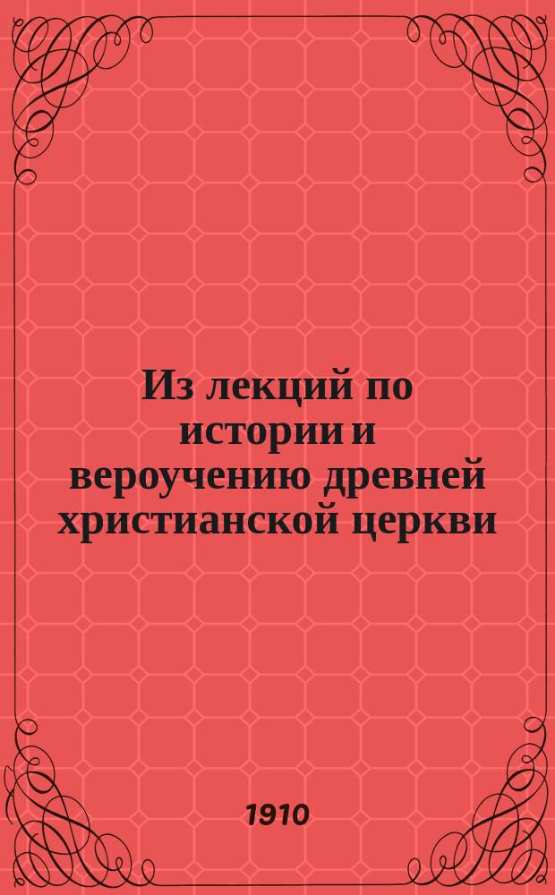 Из лекций по истории и вероучению древней христианской церкви : (I-VIII в.)