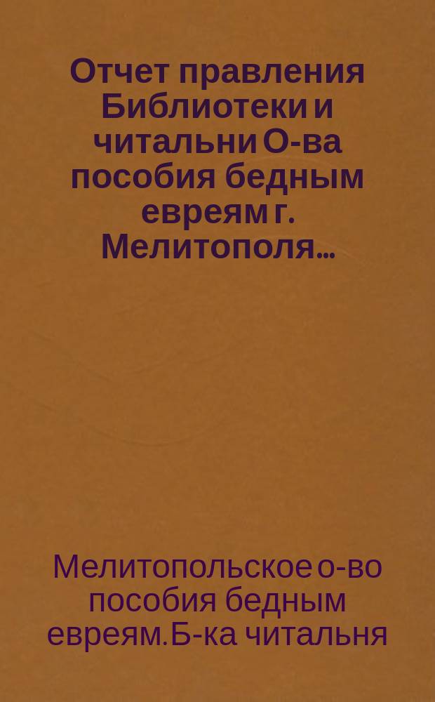 Отчет правления Библиотеки и читальни О-ва пособия бедным евреям г. Мелитополя...