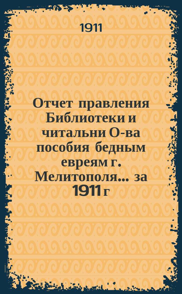 Отчет правления Библиотеки и читальни О-ва пособия бедным евреям г. Мелитополя... за 1911 г.