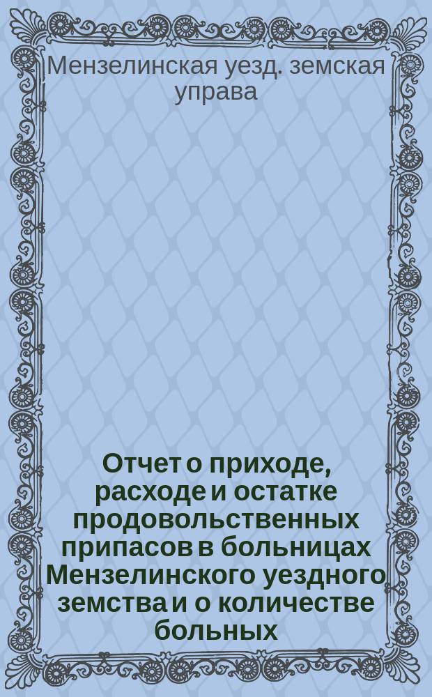 Отчет о приходе, расходе и остатке продовольственных припасов в больницах Мензелинского уездного земства и о количестве больных, прислуги и дней, проведенных ими на больничном содержании...