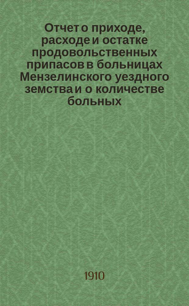 Отчет о приходе, расходе и остатке продовольственных припасов в больницах Мензелинского уездного земства и о количестве больных, прислуги и дней, проведенных ими на больничном содержании... ... за 1908 год