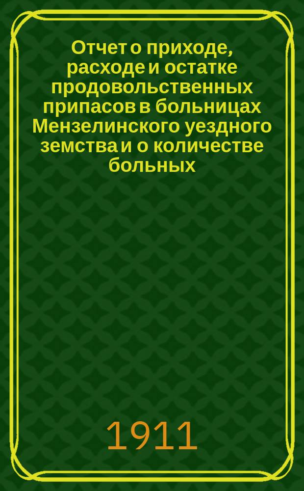 Отчет о приходе, расходе и остатке продовольственных припасов в больницах Мензелинского уездного земства и о количестве больных, прислуги и дней, проведенных ими на больничном содержании... ... за 1910 год