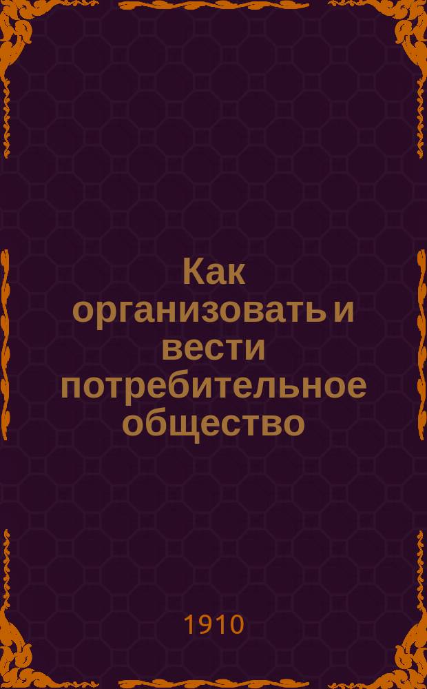 ... Как организовать и вести потребительное общество : (Текст, законы, уставы, инструкции, формы счетоводства и пр.)