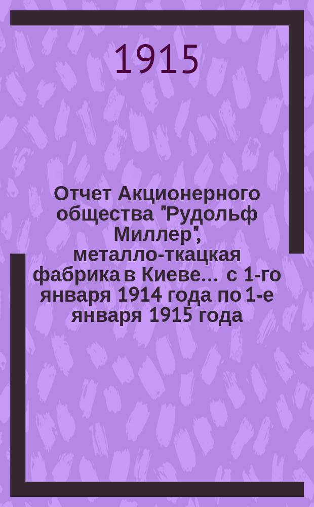 Отчет Акционерного общества "Рудольф Миллер", металло-ткацкая фабрика в Киеве... ... с 1-го января 1914 года по 1-е января 1915 года