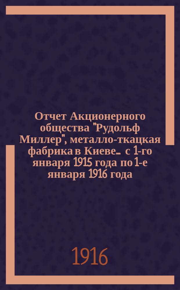 Отчет Акционерного общества "Рудольф Миллер", металло-ткацкая фабрика в Киеве... ... с 1-го января 1915 года по 1-е января 1916 года