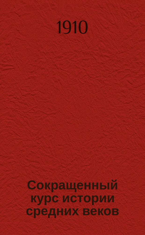 Сокращенный курс истории средних веков : (Сист. курс всеобщей истории) : Руководство для учащихся в сред. учеб. заведениях