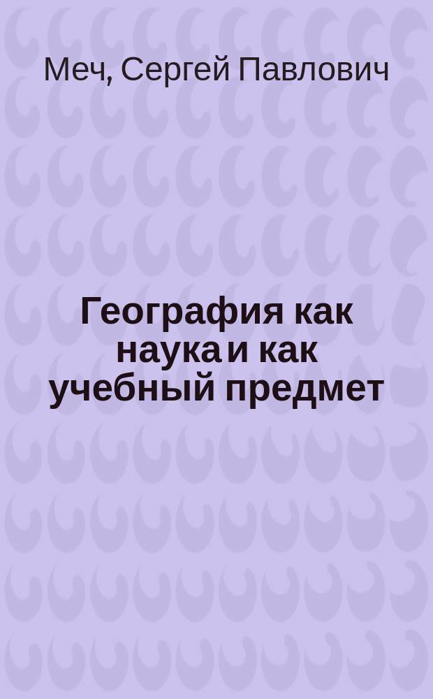 ... География как наука и как учебный предмет : Речь, чит. в 1892 году в заседании Геогр. отдела О-ва любителей естествознания в Москве