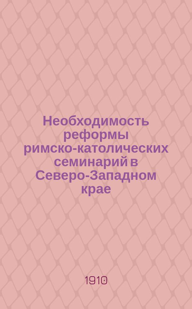 Необходимость реформы римско-католических семинарий в Северо-Западном крае : Докл., представл. на Брат. съезд в г. Вильне