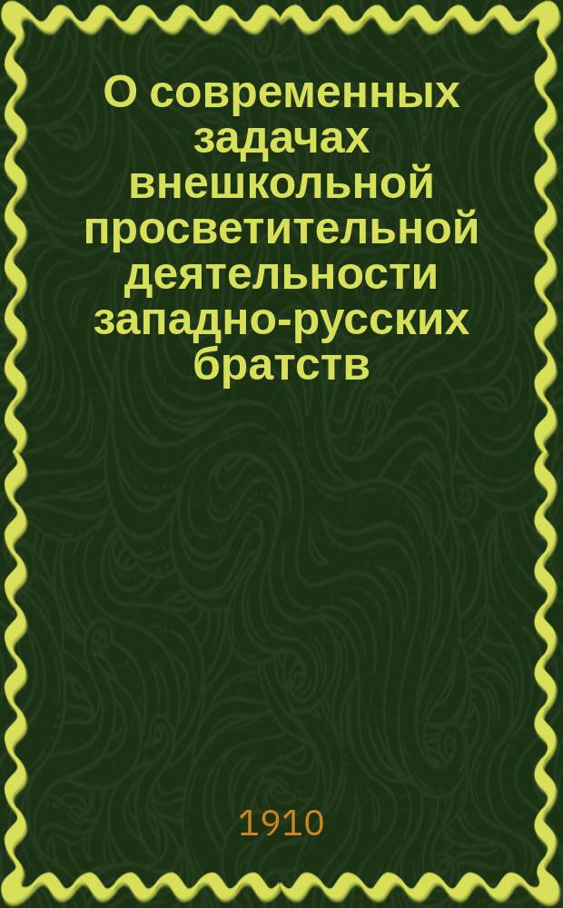 О современных задачах внешкольной просветительной деятельности западно-русских братств : Докл., прочит. на заседании Просветит. отд. Вилен. брат. съезда, 2 авг. 1909 г.