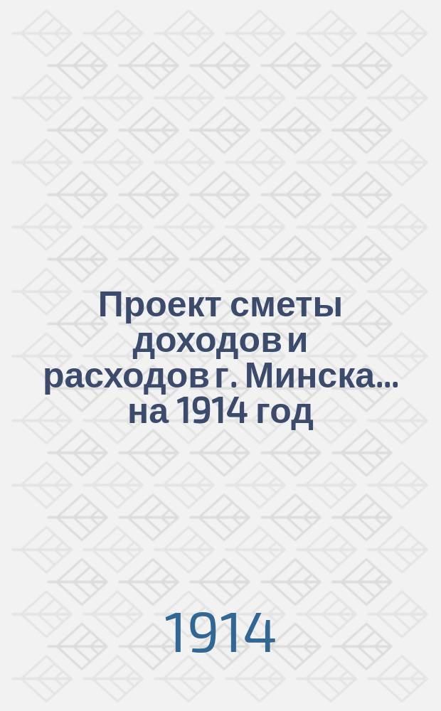 Проект сметы доходов и расходов г. Минска... ... на 1914 год
