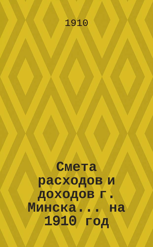 Смета расходов и доходов г. Минска... на 1910 год