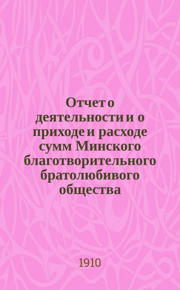 Отчет о деятельности и о приходе и расходе сумм Минского благотворительного братолюбивого общества...