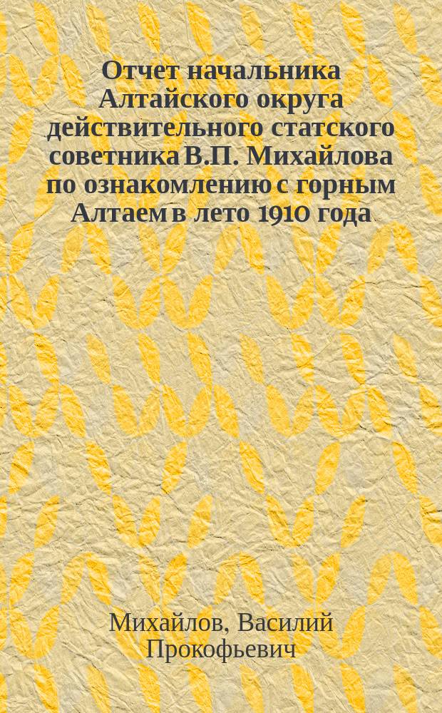 Отчет начальника Алтайского округа действительного статского советника В.П. Михайлова по ознакомлению с горным Алтаем в лето 1910 года