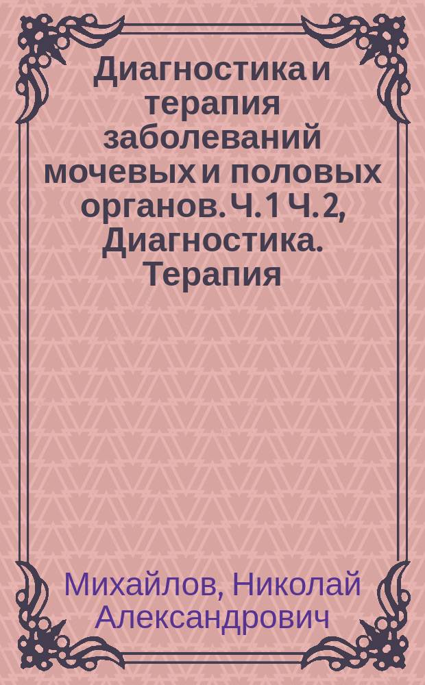 Диагностика и терапия заболеваний мочевых и половых органов. [Ч. 1 Ч. 2, Диагностика. Терапия] : Для специалистов-урологов и практич. врачей