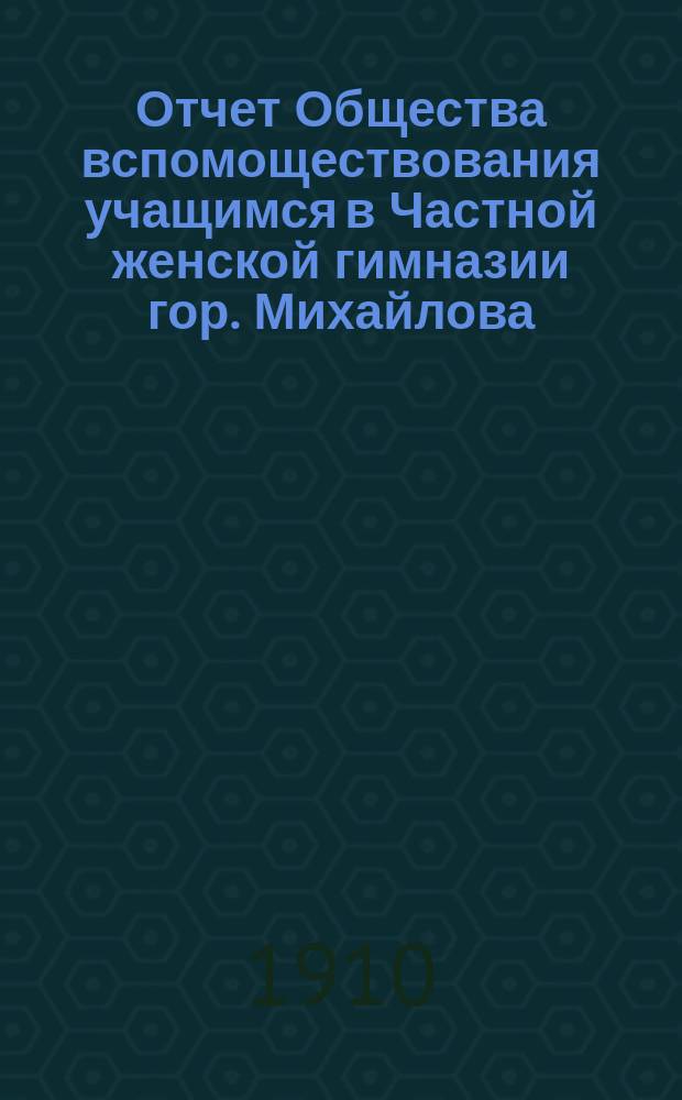 Отчет Общества вспомоществования учащимся в Частной женской гимназии гор. Михайлова... ... за 1909 год