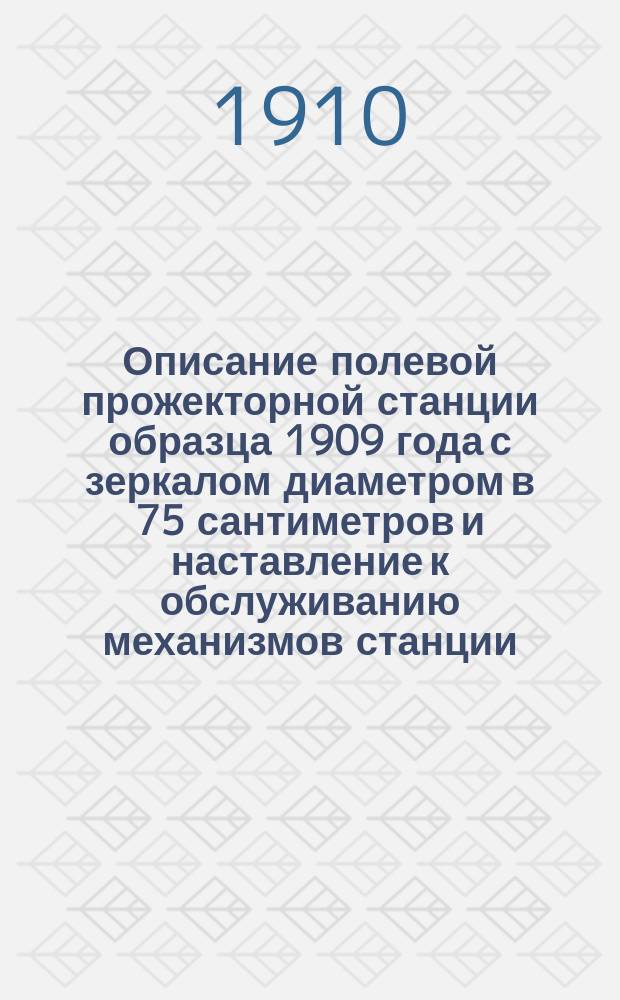 Описание полевой прожекторной станции образца 1909 года с зеркалом диаметром в 75 сантиметров и наставление к обслуживанию механизмов станции : Проект