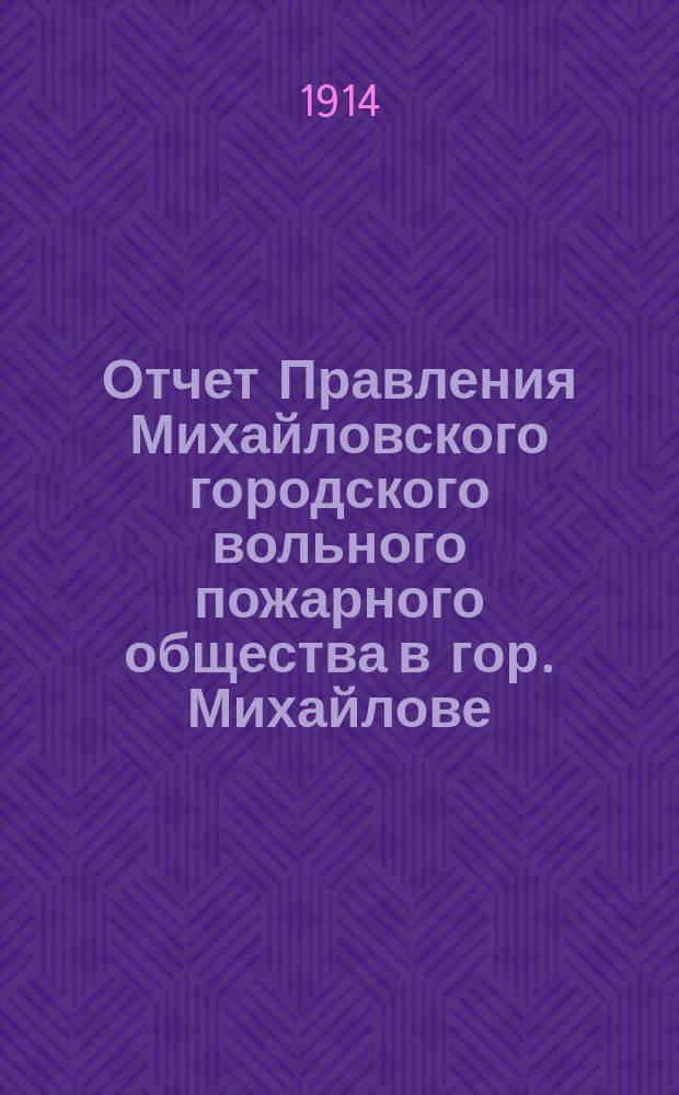 Отчет Правления Михайловского городского вольного пожарного общества в гор. Михайлове, Рязан. губ.... ... за 1913 год