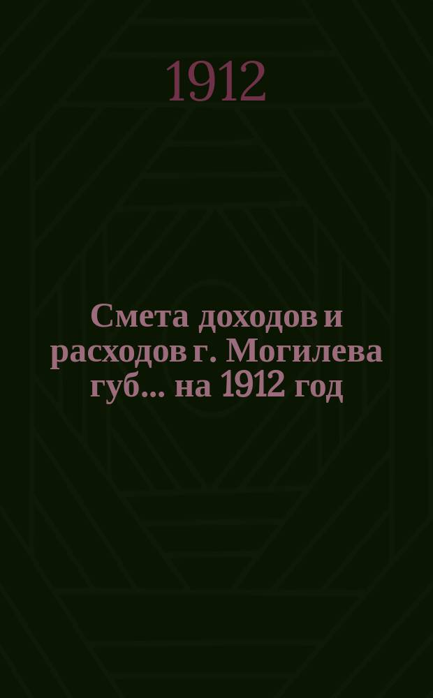 Смета доходов и расходов г. Могилева губ. ... на 1912 год