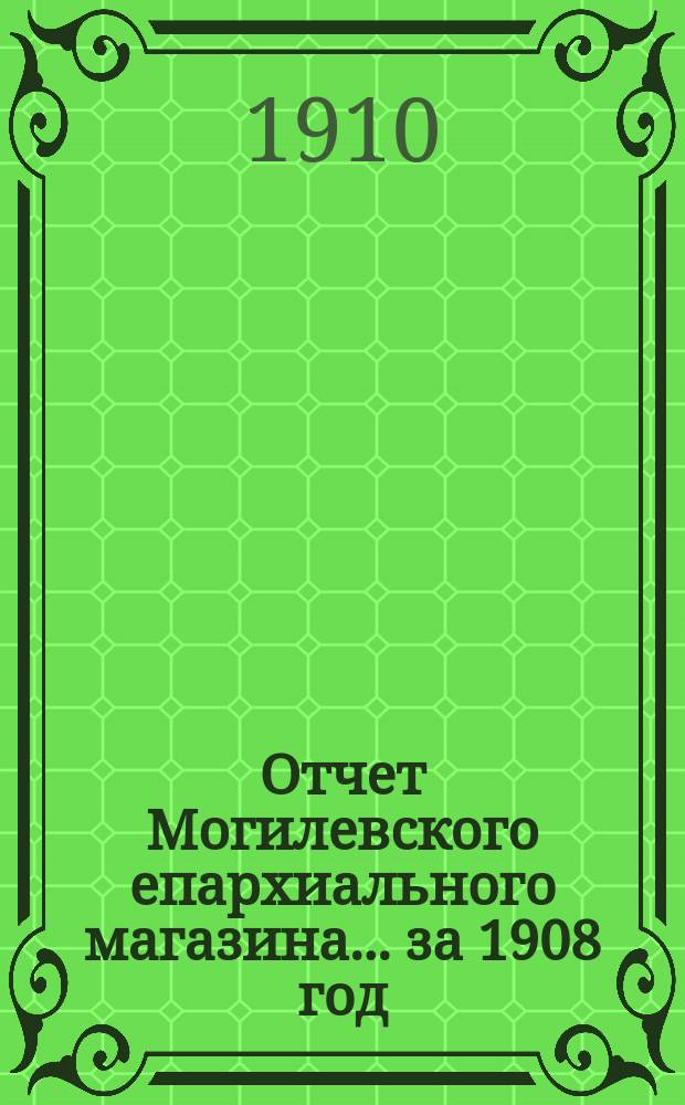 Отчет Могилевского епархиального магазина... ... за 1908 год