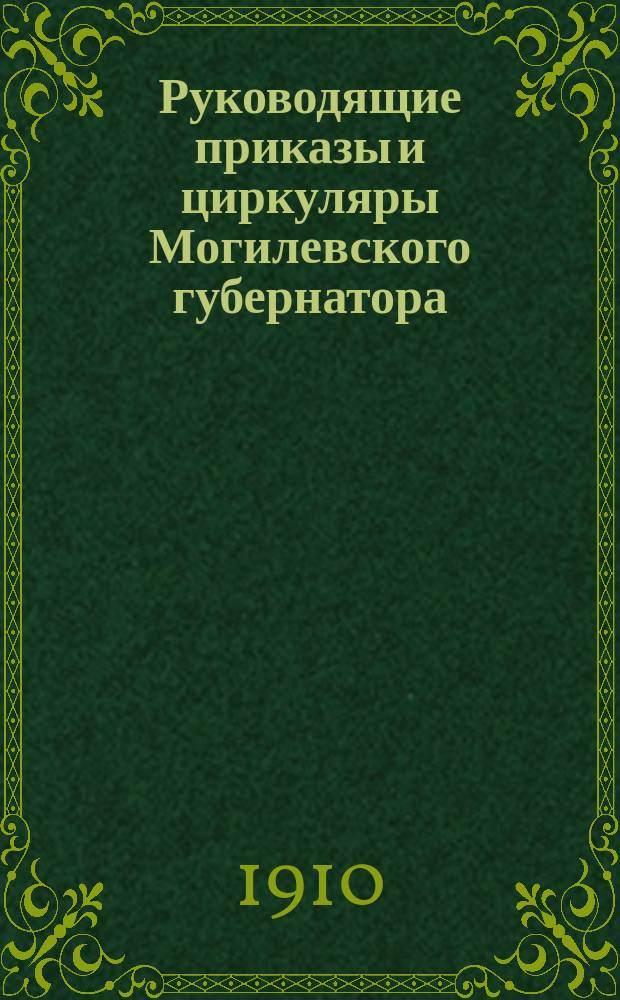 Руководящие приказы и циркуляры Могилевского губернатора : (С 27 окт. 1908 г. по февр. 1910 г.)