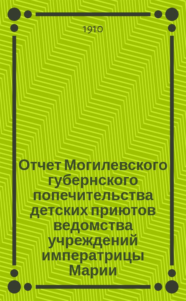 Отчет Могилевского губернского попечительства детских приютов ведомства учреждений императрицы Марии... за 1909 год