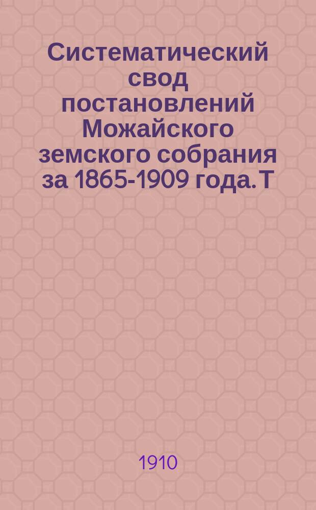 Систематический свод постановлений Можайского земского собрания за 1865-1909 года. Т. 1