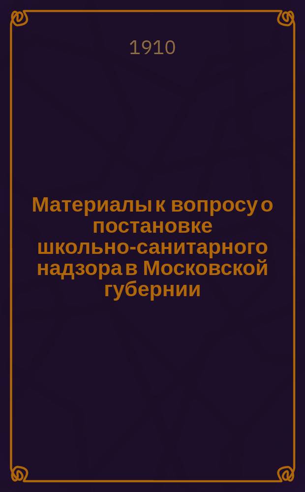 Материалы к вопросу о постановке школьно-санитарного надзора в Московской губернии : Докл. сан. врача А.В. Молькова