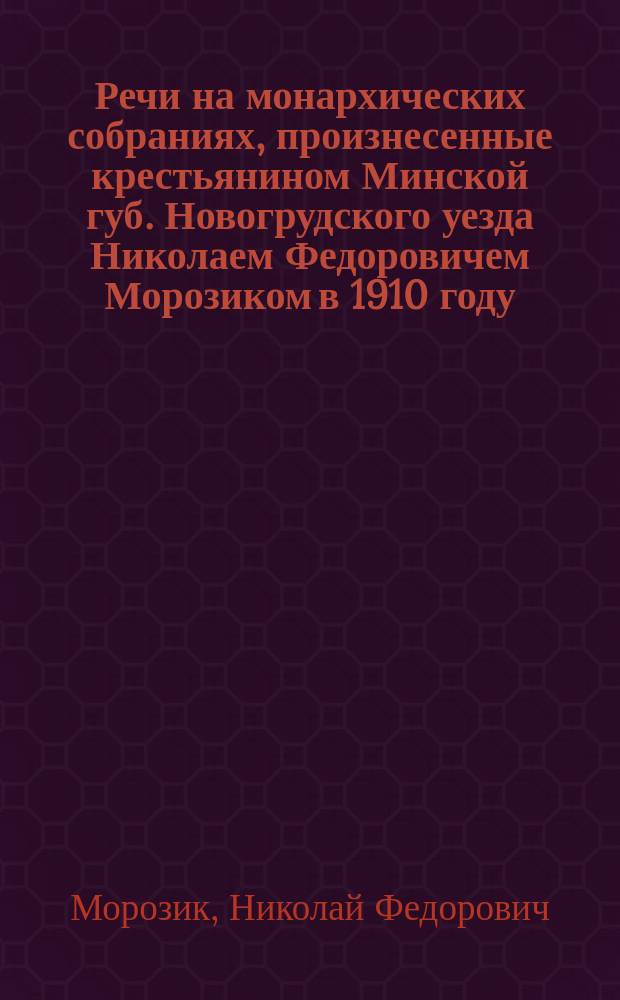 Речи на монархических собраниях, произнесенные крестьянином Минской губ. Новогрудского уезда Николаем Федоровичем Морозиком в 1910 году : В стихах