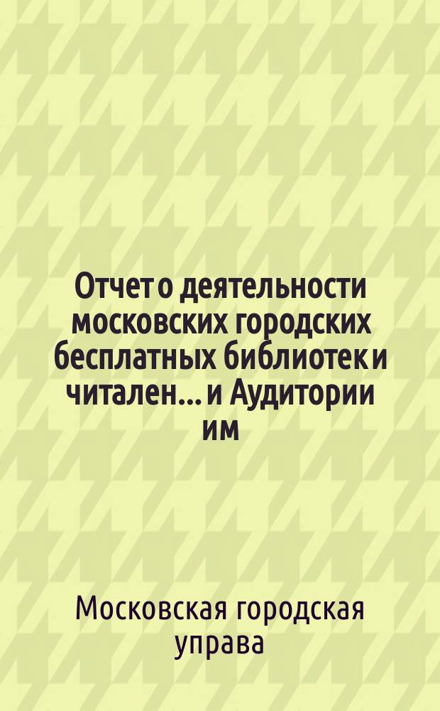 Отчет о деятельности московских городских бесплатных библиотек и читален... и Аудитории им. А.С. Пушкина...