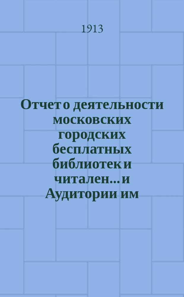 Отчет о деятельности московских городских бесплатных библиотек и читален... и Аудитории им. А.С. Пушкина... за 1910 и 1911 гг.