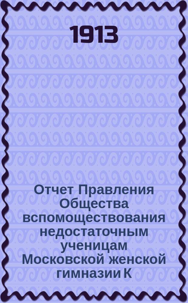 Отчет Правления Общества вспомоществования недостаточным ученицам Московской женской гимназии К.К. Алелековой... ... за 1912 год