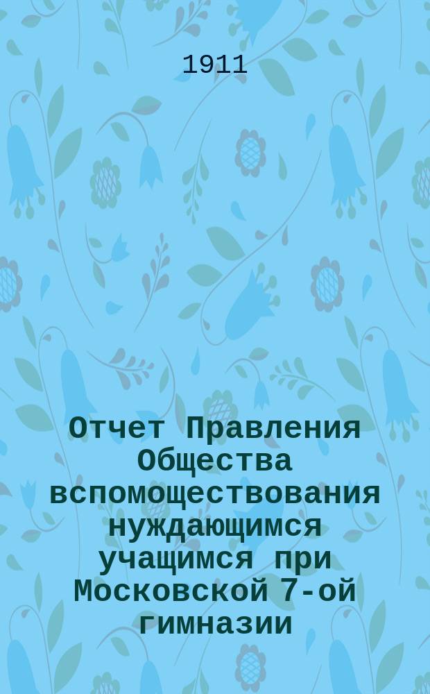 Отчет Правления Общества вспомоществования нуждающимся учащимся при Московской 7-ой гимназии... ... за 1910-1911 год