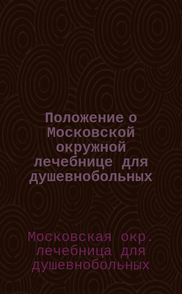 Положение о Московской окружной лечебнице для душевнобольных : Утв. 10 июня 1909 г.